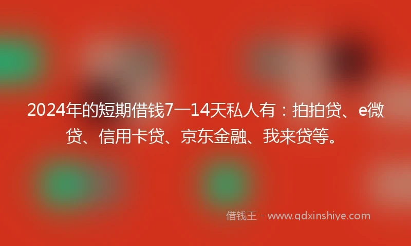 2024年的短期借钱7一14天私人有：拍拍贷、e微贷、信用卡贷、京东金融、我来贷等。