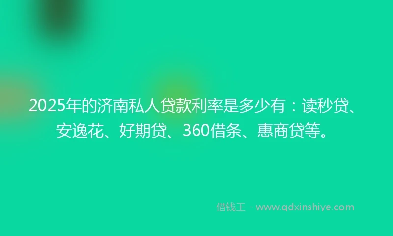 2025年的济南私人贷款利率是多少有：读秒贷、安逸花、好期贷、360借条、惠商贷等。