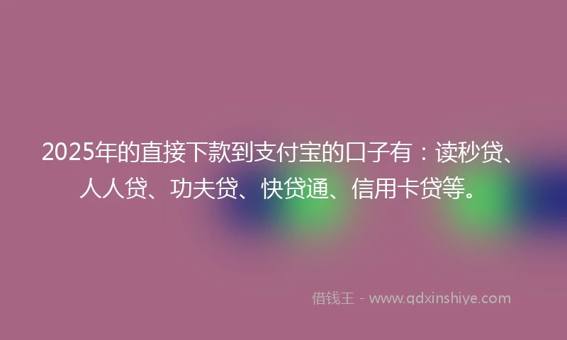 2025年的直接下款到支付宝的口子有：读秒贷、人人贷、功夫贷、快贷通、信用卡贷等。