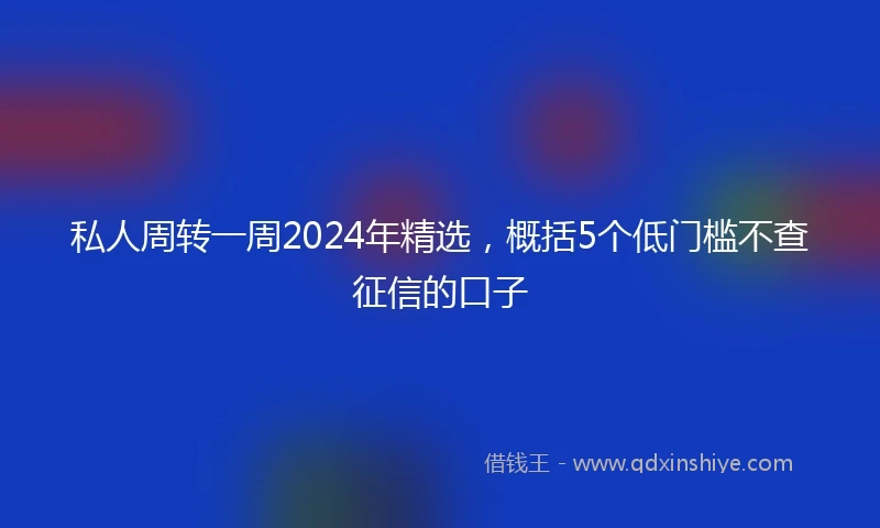私人周转一周2024年精选，概括5个低门槛不查征信的口子