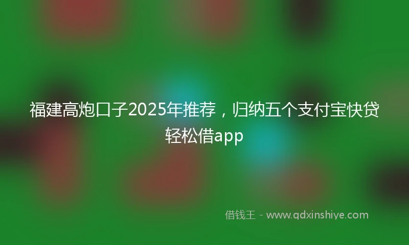 福建高炮口子2025年推荐，归纳五个支付宝快贷轻松借app