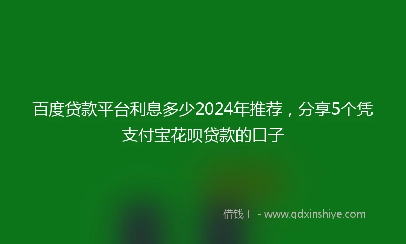 百度贷款平台利息多少2024年推荐，分享5个凭支付宝花呗贷款的口子