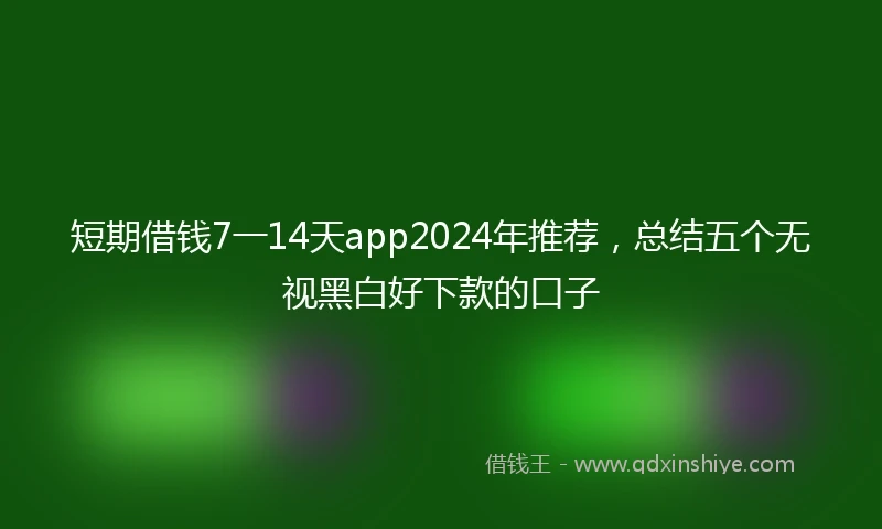 短期借钱7一14天app2024年推荐，总结五个无视黑白好下款的口子