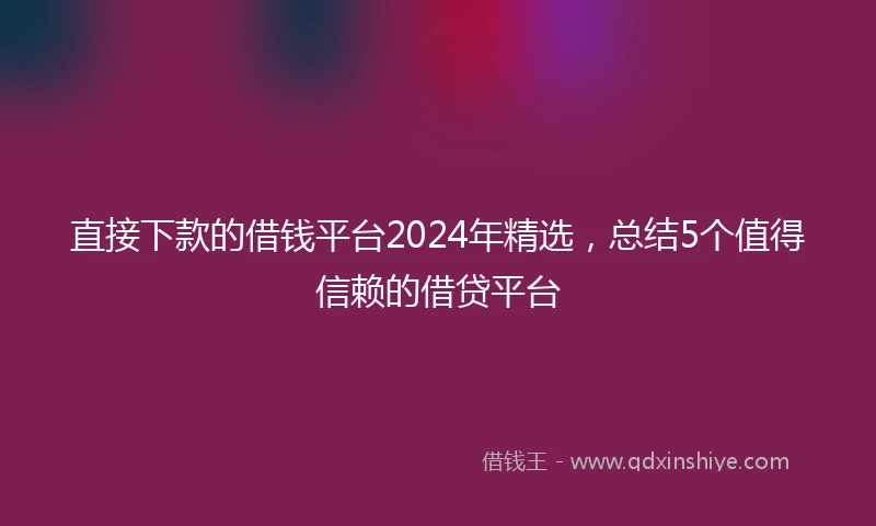 直接下款的借钱平台2024年精选，总结5个值得信赖的借贷平台