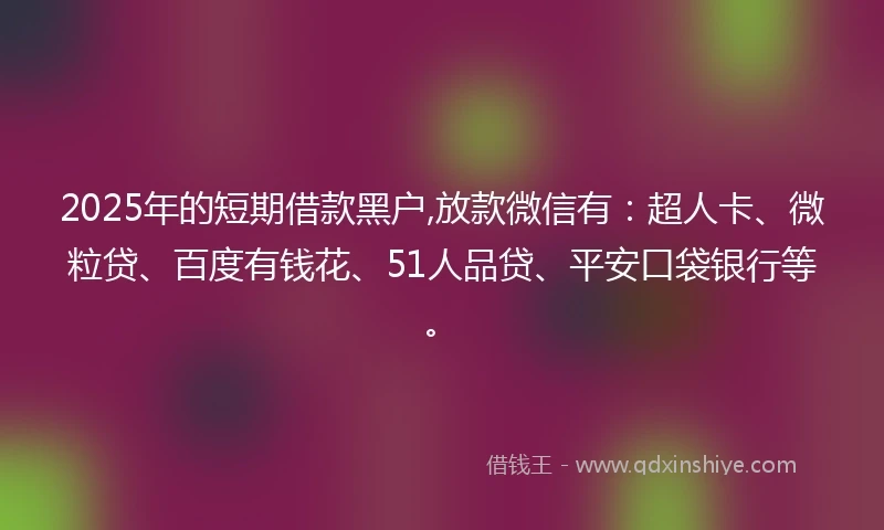 2025年的短期借款黑户,放款微信有:超人卡、微粒贷、百度有钱花、51人品贷、平安口袋银行等。
