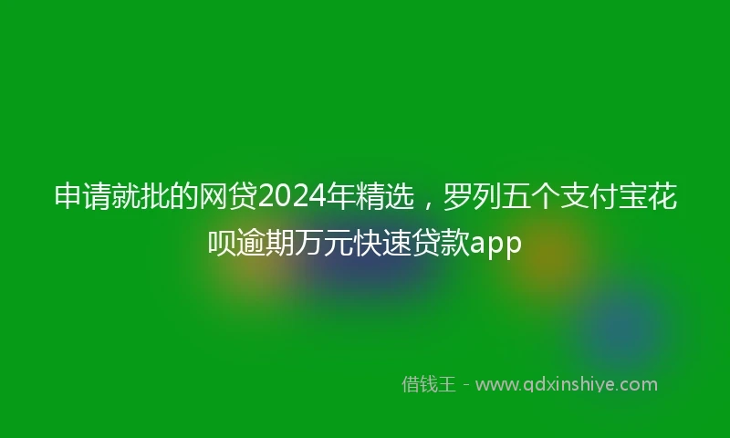 申请就批的网贷2024年精选，罗列五个支付宝花呗逾期万元快速贷款app