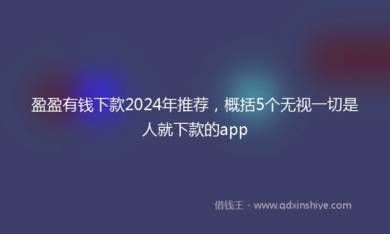 盈盈有钱下款2024年推荐，概括5个无视一切是人就下款的app