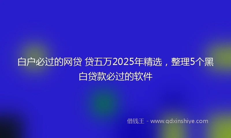 白户必过的网贷 贷五万2025年精选，整理5个黑白贷款必过的软件
