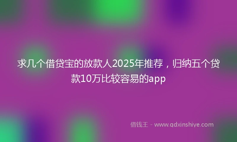 求几个借贷宝的放款人2025年推荐，归纳五个贷款10万比较容易的app