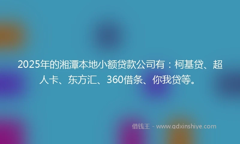 2025年的湘潭本地小额贷款公司有：柯基贷、超人卡、东方汇、360借条、你我贷等。