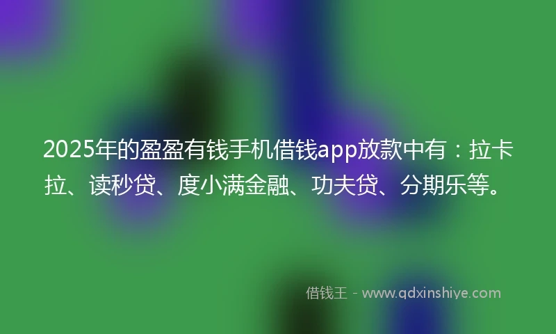 2025年的盈盈有钱手机借钱app放款中有：拉卡拉、读秒贷、度小满金融、功夫贷、分期乐等。