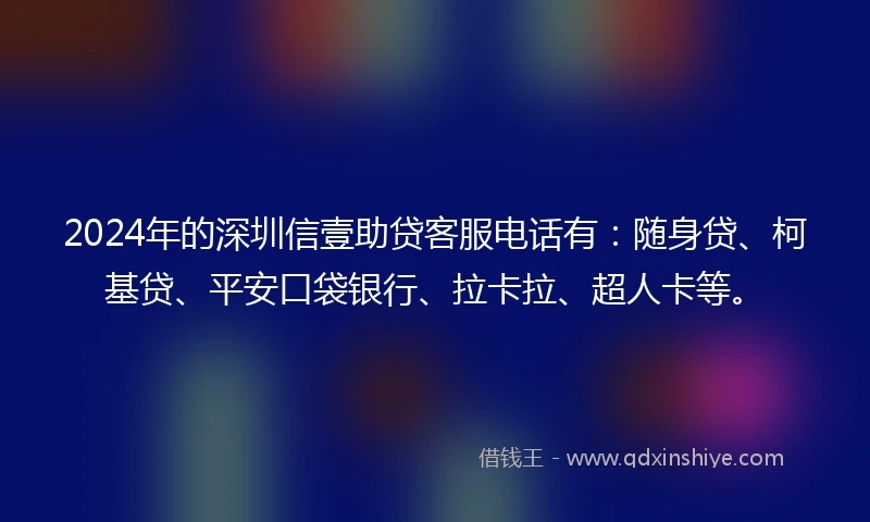 2024年的深圳信壹助贷客服电话有：随身贷、柯基贷、平安口袋银行、拉卡拉、超人卡等。