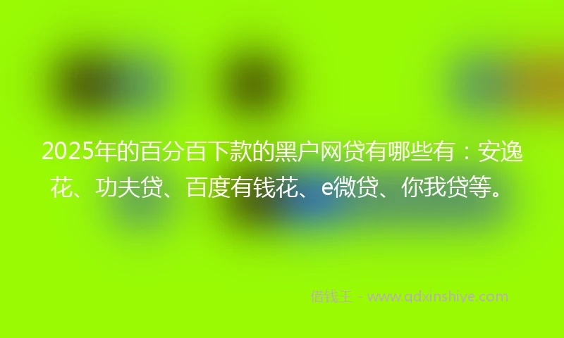 2025年的百分百下款的黑户网贷有哪些有：安逸花、功夫贷、百度有钱花、e微贷、你我贷等。