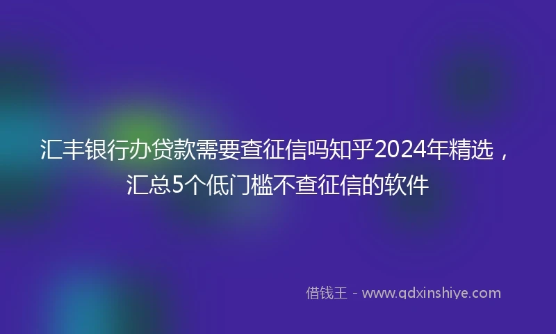 汇丰银行办贷款需要查征信吗知乎2024年精选，汇总5个低门槛不查征信的软件