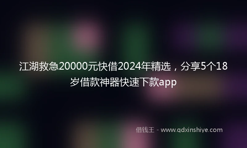 江湖救急20000元快借2024年精选，分享5个18岁借款神器快速下款app