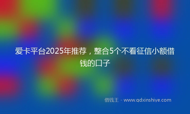 爱卡平台2025年推荐，整合5个不看征信小额借钱的口子