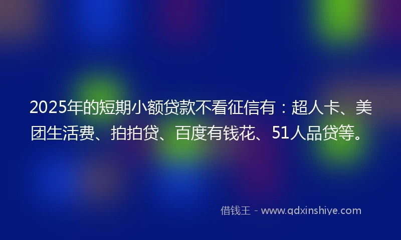 2025年的短期小额贷款不看征信有：超人卡、美团生活费、拍拍贷、百度有钱花、51人品贷等。