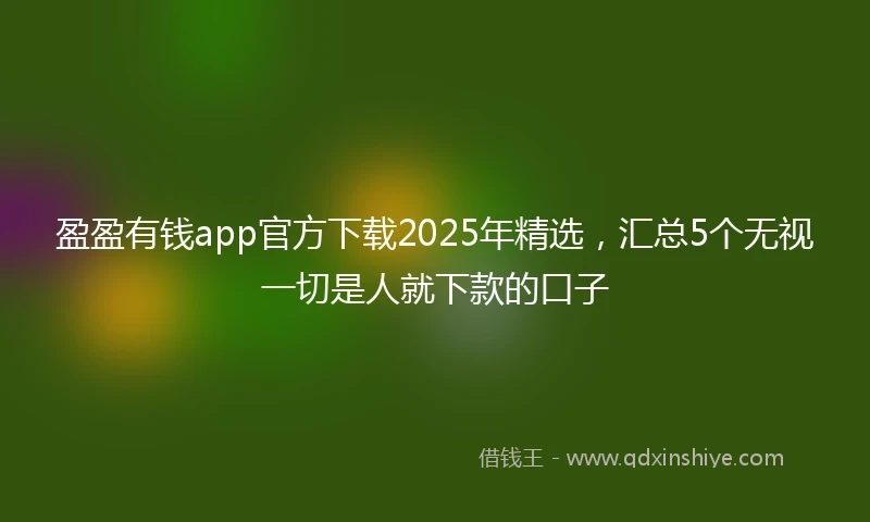 盈盈有钱app官方下载2025年精选，汇总5个无视一切是人就下款的口子