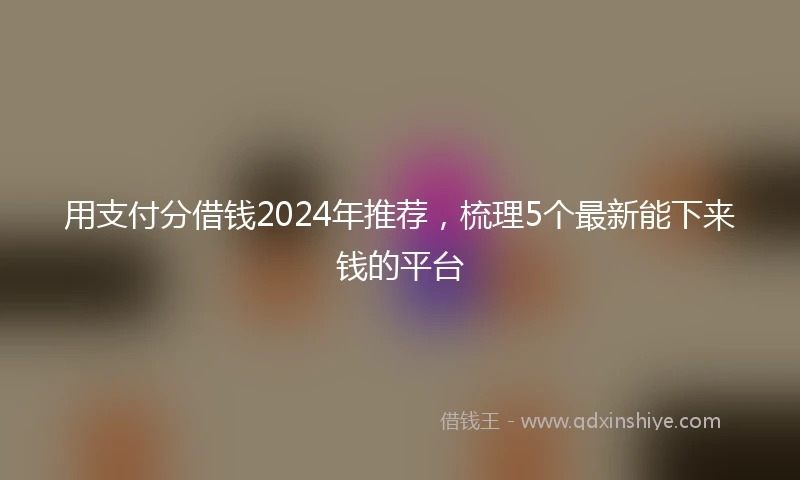 用支付分借钱2024年推荐，梳理5个最新能下来钱的平台