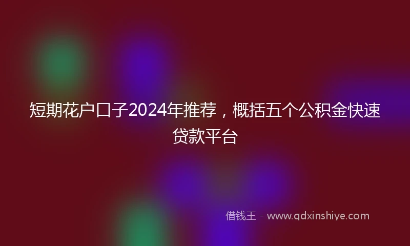 短期花户口子2024年推荐，概括五个公积金快速贷款平台
