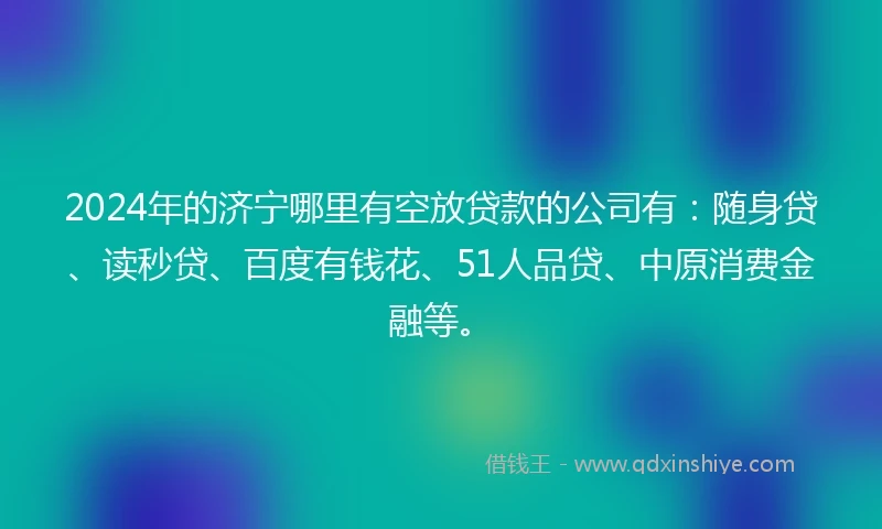2024年的济宁哪里有空放贷款的公司有：随身贷、读秒贷、百度有钱花、51人品贷、中原消费金融等。