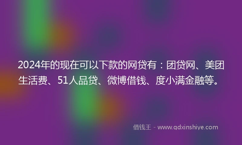 2024年的现在可以下款的网贷有:团贷网、美团生活费、51人品贷、微博借钱、度小满金融等。