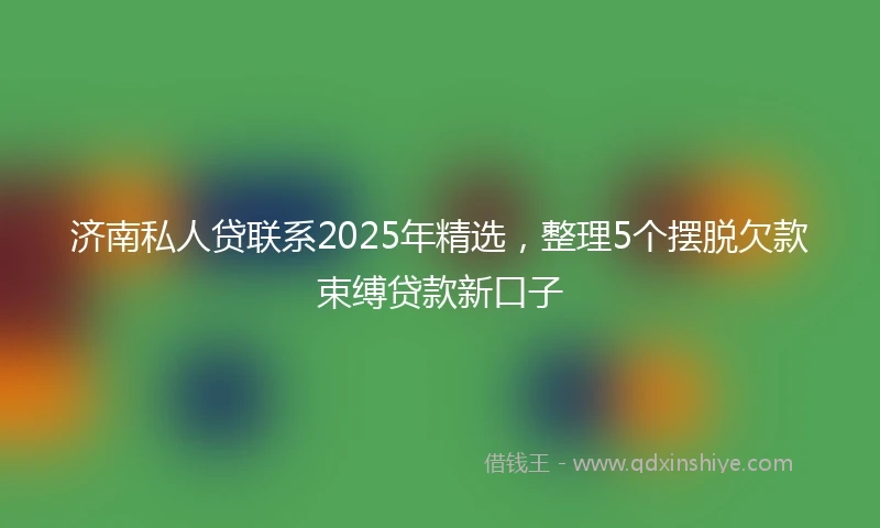 济南私人贷联系2025年精选，整理5个摆脱欠款束缚贷款新口子
