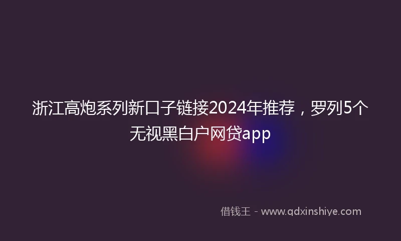 浙江高炮系列新口子链接2024年推荐，罗列5个无视黑白户网贷app