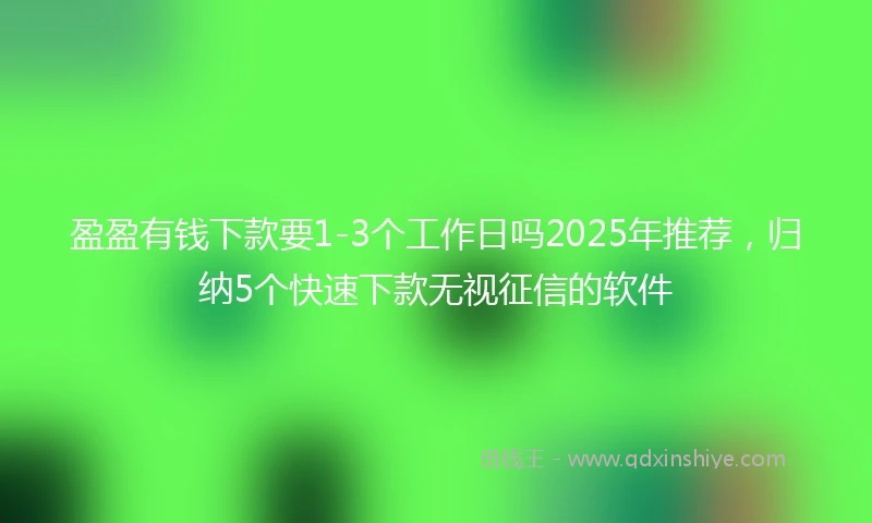 盈盈有钱下款要1-3个工作日吗2025年推荐，归纳5个快速下款无视征信的软件