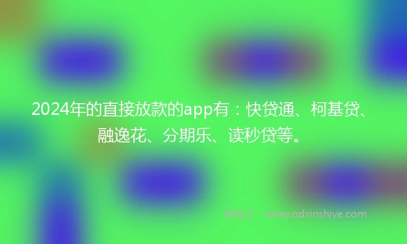 2024年的直接放款的app有:快贷通、柯基贷、融逸花、分期乐、读秒贷等。