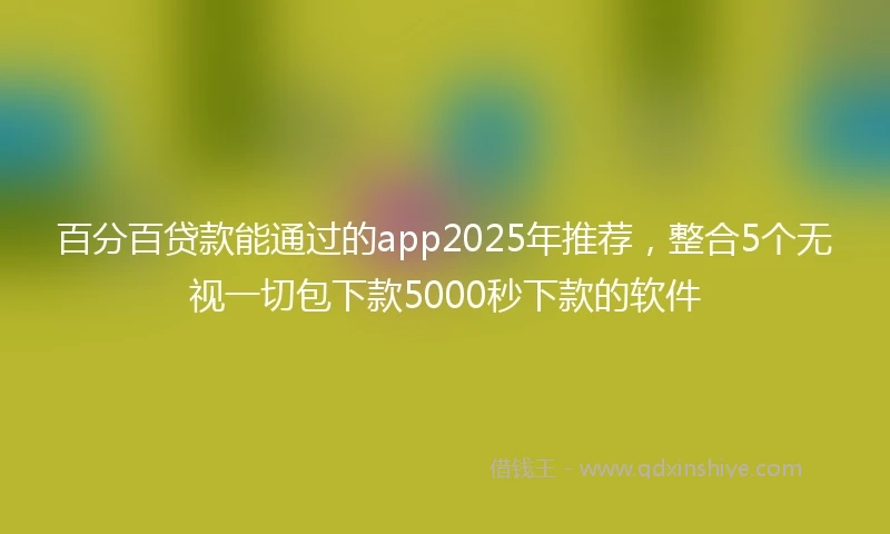 百分百贷款能通过的app2025年推荐，整合5个无视一切包下款5000秒下款的软件
