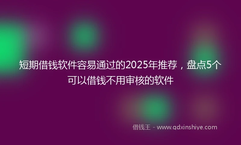 短期借钱软件容易通过的2025年推荐，盘点5个可以借钱不用审核的软件