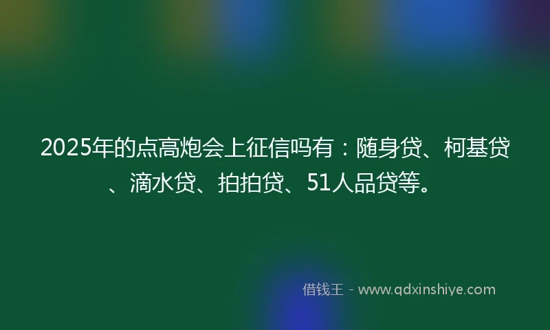 2025年的点高炮会上征信吗有：随身贷、柯基贷、滴水贷、拍拍贷、51人品贷等。