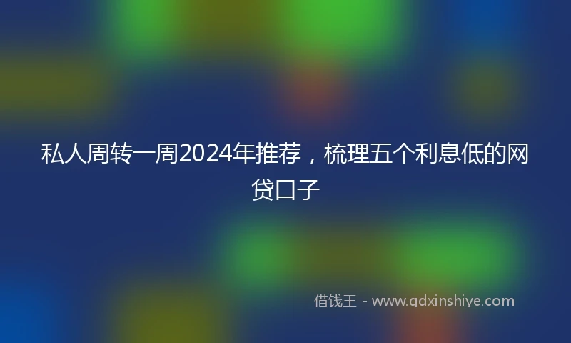 私人周转一周2024年推荐，梳理五个利息低的网贷口子