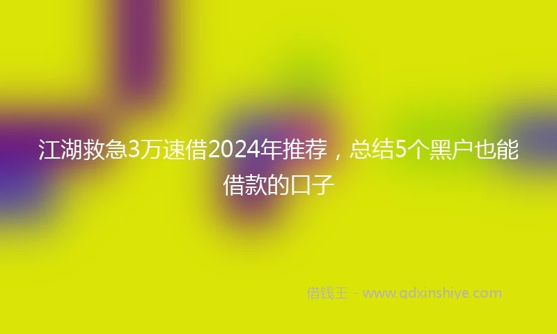 江湖救急3万速借2024年推荐，总结5个黑户也能借款的口子