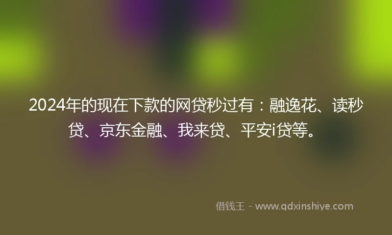 2024年的现在下款的网贷秒过有：融逸花、读秒贷、京东金融、我来贷、平安i贷等。