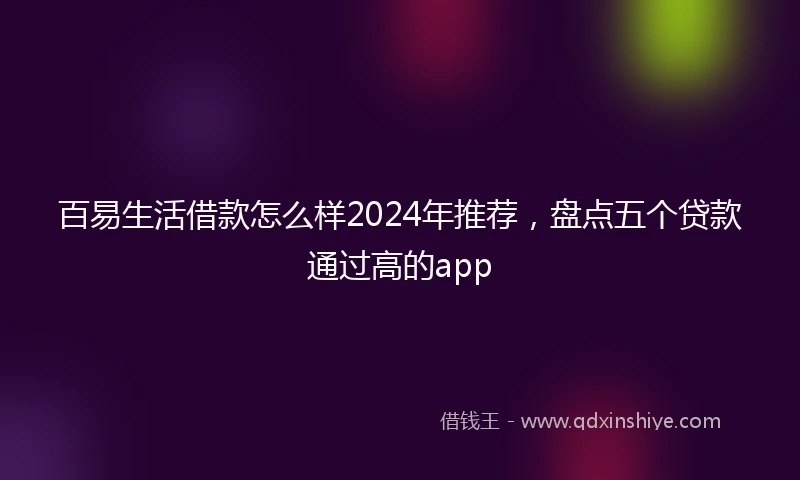 百易生活借款怎么样2024年推荐，盘点五个贷款通过高的app