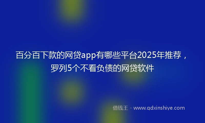 百分百下款的网贷app有哪些平台2025年推荐，罗列5个不看负债的网贷软件