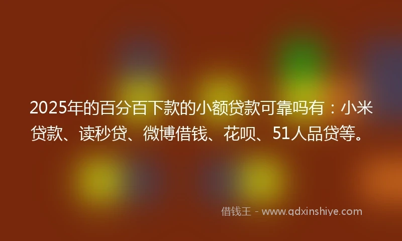 2025年的百分百下款的小额贷款可靠吗有：小米贷款、读秒贷、微博借钱、花呗、51人品贷等。