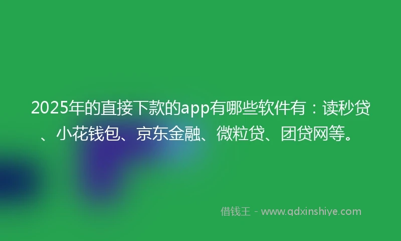 2025年的直接下款的app有哪些软件有：读秒贷、小花钱包、京东金融、微粒贷、团贷网等。