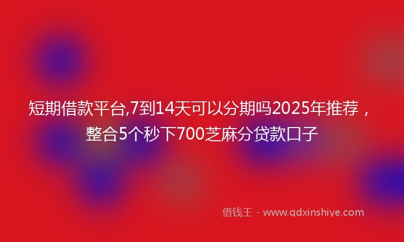 短期借款平台,7到14天可以分期吗2025年推荐，整合5个秒下700芝麻分贷款口子