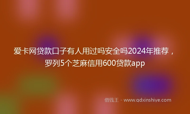 爱卡网贷款口子有人用过吗安全吗2024年推荐，罗列5个芝麻信用600贷款app