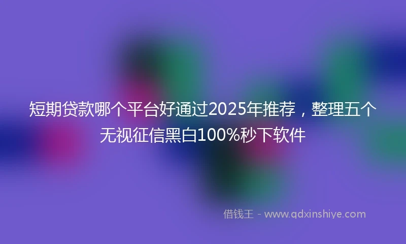 短期贷款哪个平台好通过2025年推荐，整理五个无视征信黑白100%秒下软件