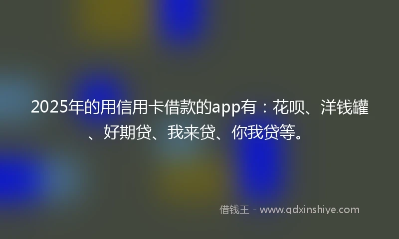 2025年的用信用卡借款的app有：花呗、洋钱罐、好期贷、我来贷、你我贷等。