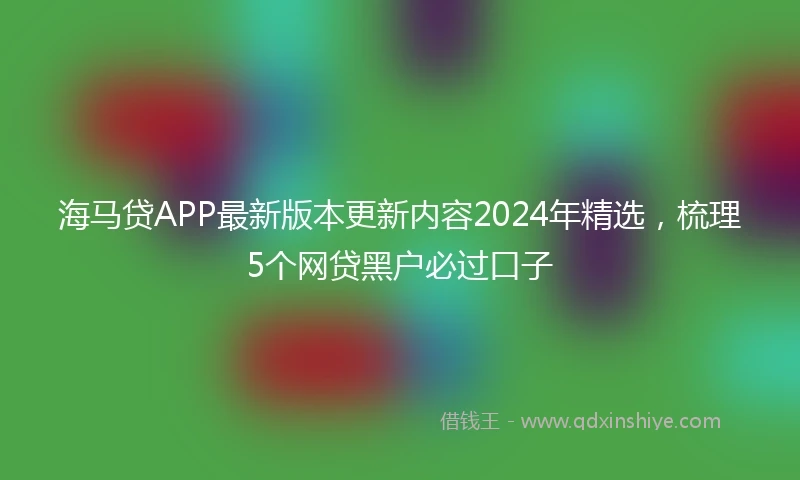 海马贷APP最新版本更新内容2024年精选，梳理5个网贷黑户必过口子