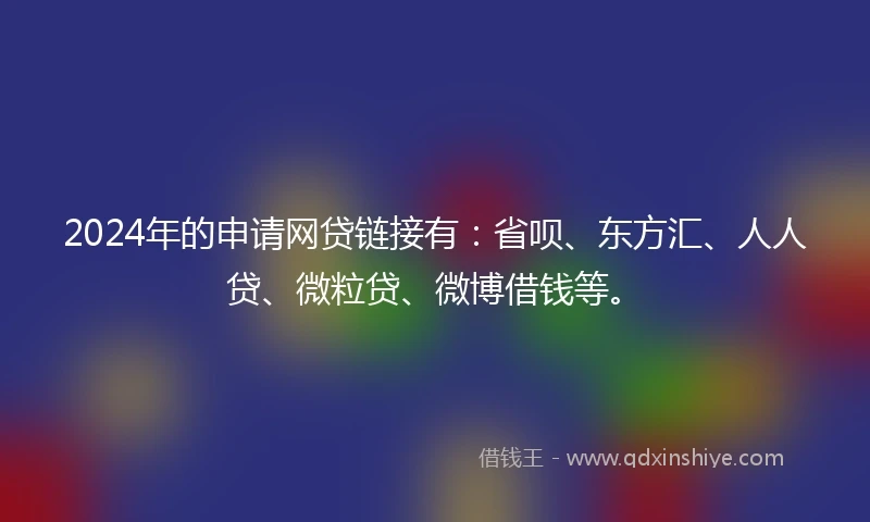2024年的申请网贷链接有：省呗、东方汇、人人贷、微粒贷、微博借钱等。