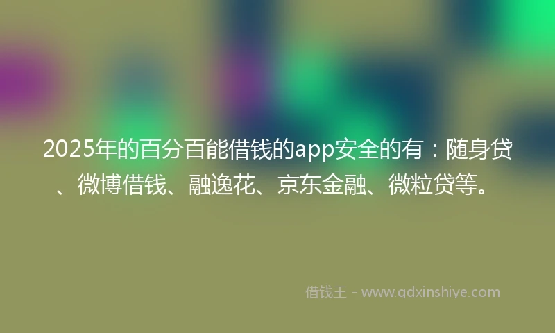 2025年的百分百能借钱的app安全的有：随身贷、微博借钱、融逸花、京东金融、微粒贷等。