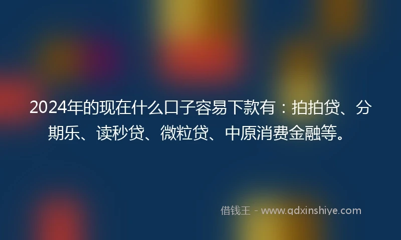 2024年的现在什么口子容易下款有：拍拍贷、分期乐、读秒贷、微粒贷、中原消费金融等。