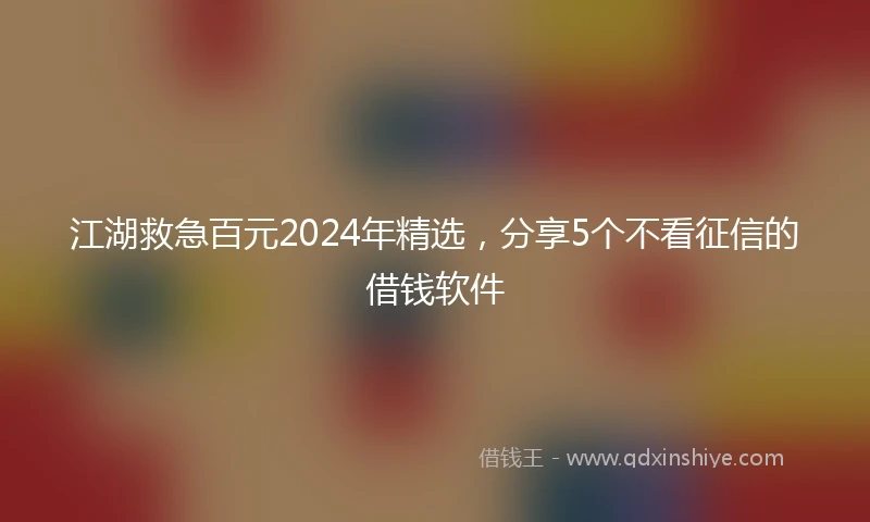 江湖救急百元2024年精选，分享5个不看征信的借钱软件