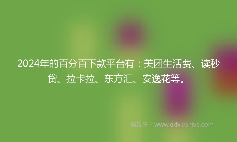 2024年的百分百下款平台有：美团生活费、读秒贷、拉卡拉、东方汇、安逸花等。